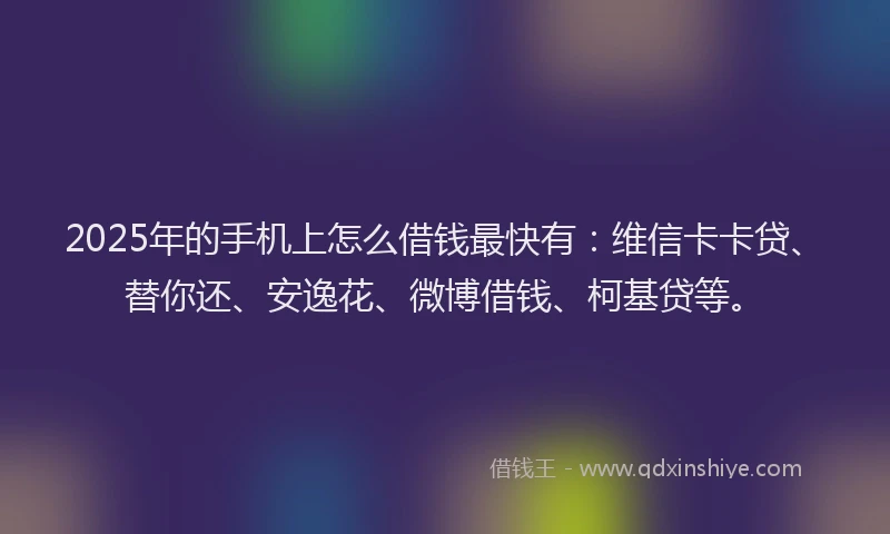 2025年的手机上怎么借钱最快有：维信卡卡贷、替你还、安逸花、微博借钱、柯基贷等。
