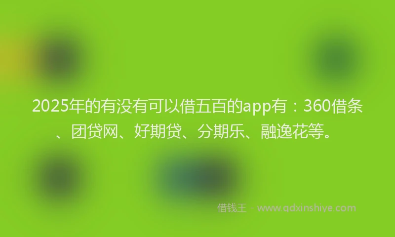 2025年的有没有可以借五百的app有：360借条、团贷网、好期贷、分期乐、融逸花等。