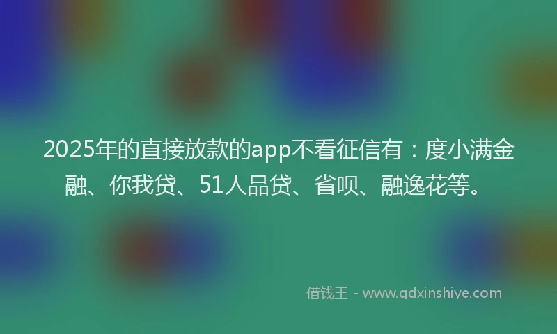 2025年的直接放款的app不看征信有：度小满金融、你我贷、51人品贷、省呗、融逸花等。