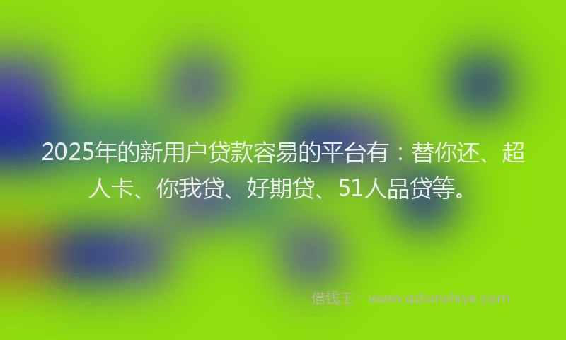 2025年的新用户贷款容易的平台有：替你还、超人卡、你我贷、好期贷、51人品贷等。