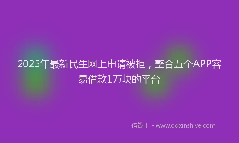 2025年最新民生网上申请被拒，整合五个APP容易借款1万块的平台