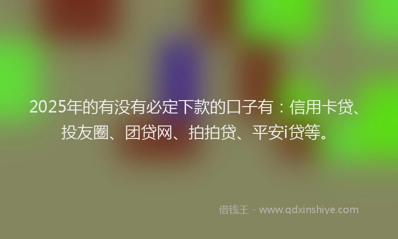 2025年的有没有必定下款的口子有：信用卡贷、投友圈、团贷网、拍拍贷、平安i贷等。
