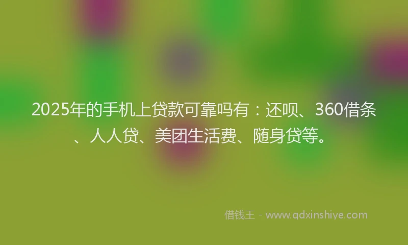 2025年的手机上贷款可靠吗有：还呗、360借条、人人贷、美团生活费、随身贷等。