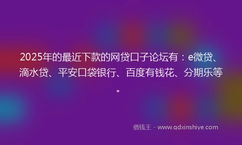 2025年的最近下款的网贷口子论坛有：e微贷、滴水贷、平安口袋银行、百度有钱花、分期乐等。