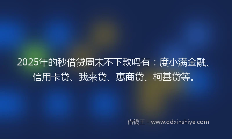 2025年的秒借贷周末不下款吗有：度小满金融、信用卡贷、我来贷、惠商贷、柯基贷等。