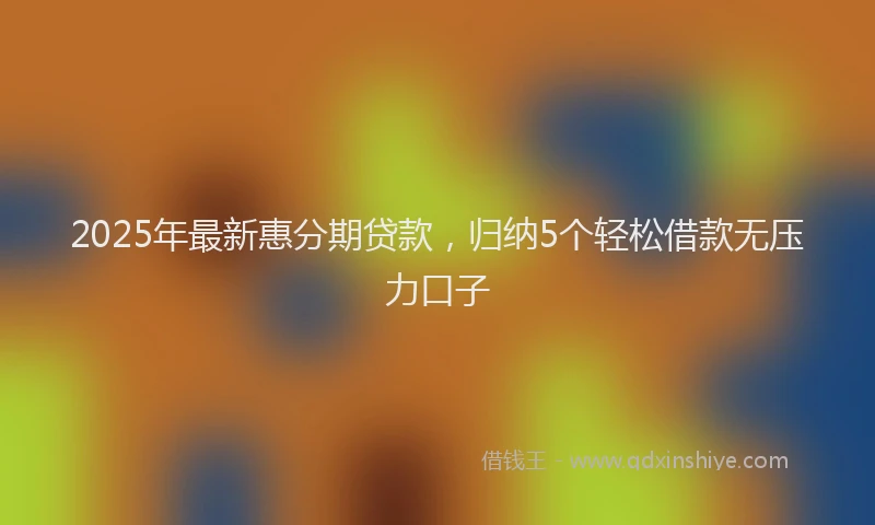 2025年最新惠分期贷款，归纳5个轻松借款无压力口子