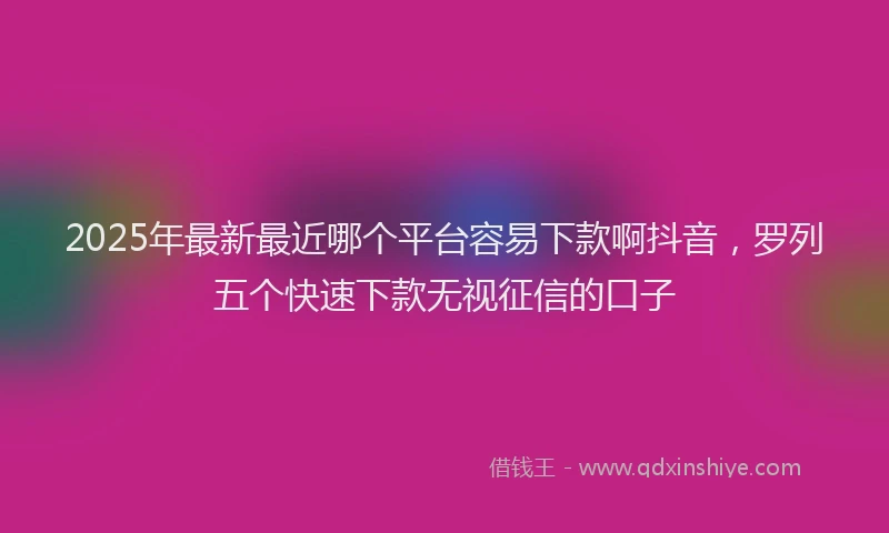 2025年最新最近哪个平台容易下款啊抖音，罗列五个快速下款无视征信的口子