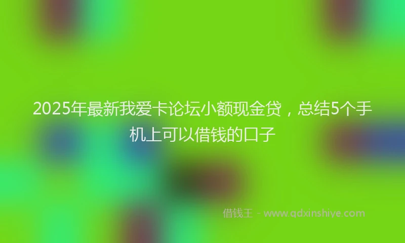2025年最新我爱卡论坛小额现金贷，总结5个手机上可以借钱的口子