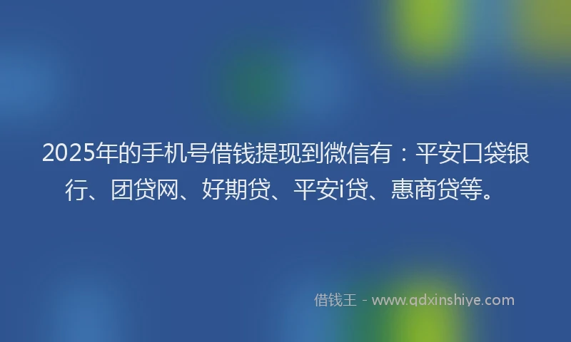 2025年的手机号借钱提现到微信有：平安口袋银行、团贷网、好期贷、平安i贷、惠商贷等。