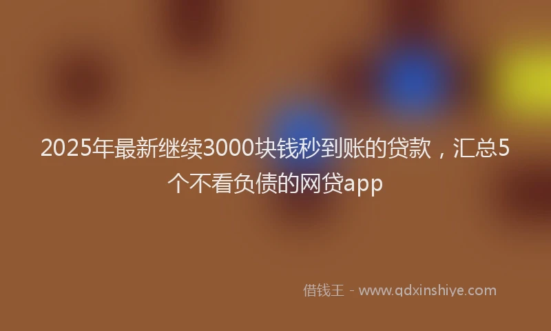 2025年最新继续3000块钱秒到账的贷款，汇总5个不看负债的网贷app