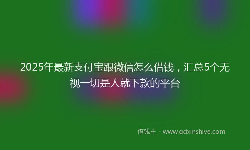 2025年最新支付宝跟微信怎么借钱，汇总5个无视一切是人就下款的平台