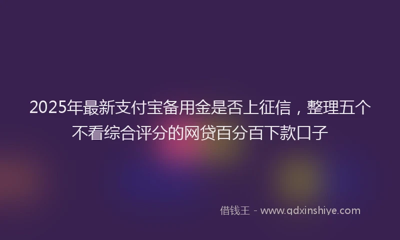 2025年最新支付宝备用金是否上征信，整理五个不看综合评分的网贷百分百下款口子