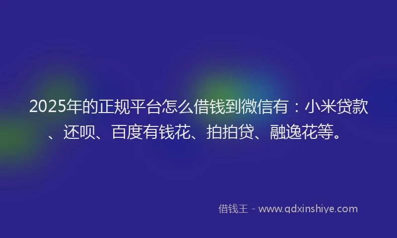 2025年的正规平台怎么借钱到微信有：小米贷款、还呗、百度有钱花、拍拍贷、融逸花等。