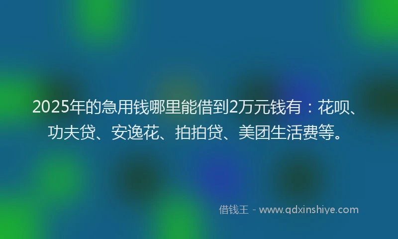 2025年的急用钱哪里能借到2万元钱有：花呗、功夫贷、安逸花、拍拍贷、美团生活费等。