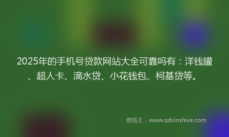 2025年的手机号贷款网站大全可靠吗有：洋钱罐、超人卡、滴水贷、小花钱包、柯基贷等。