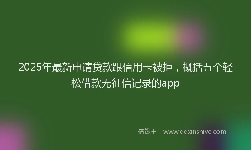 2025年最新申请贷款跟信用卡被拒，概括五个轻松借款无征信记录的app