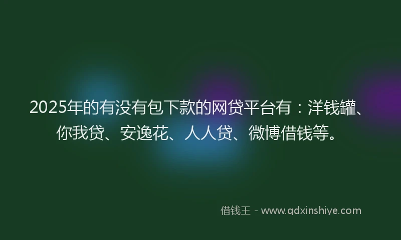 2025年的有没有包下款的网贷平台有:洋钱罐、你我贷、安逸花、人人贷、微博借钱等。