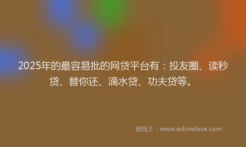 2025年的最容易批的网贷平台有：投友圈、读秒贷、替你还、滴水贷、功夫贷等。