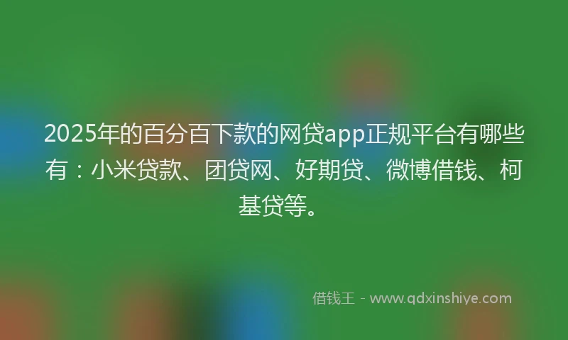 2025年的百分百下款的网贷app正规平台有哪些有：小米贷款、团贷网、好期贷、微博借钱、柯基贷等。
