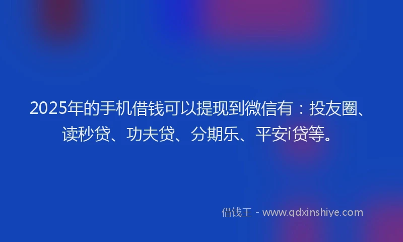 2025年的手机借钱可以提现到微信有：投友圈、读秒贷、功夫贷、分期乐、平安i贷等。