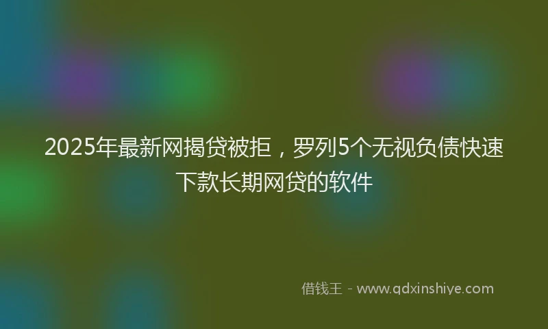 2025年最新网揭贷被拒，罗列5个无视负债快速下款长期网贷的软件