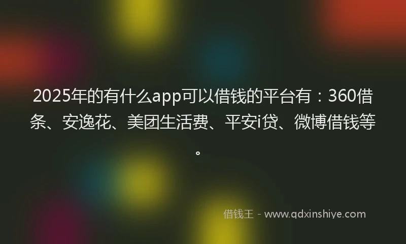 2025年的有什么app可以借钱的平台有：360借条、安逸花、美团生活费、平安i贷、微博借钱等。