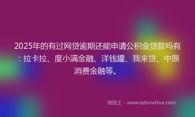 2025年的有过网贷逾期还能申请公积金贷款吗有：拉卡拉、度小满金融、洋钱罐、我来贷、中原消费金融等。