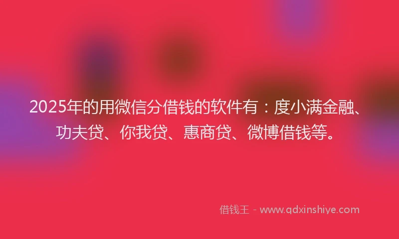 2025年的用微信分借钱的软件有：度小满金融、功夫贷、你我贷、惠商贷、微博借钱等。