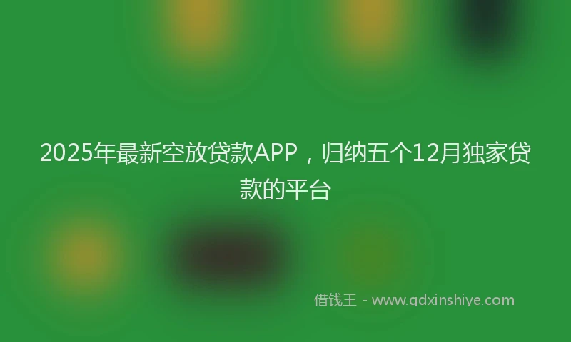 2025年最新空放贷款APP，归纳五个12月独家贷款的平台