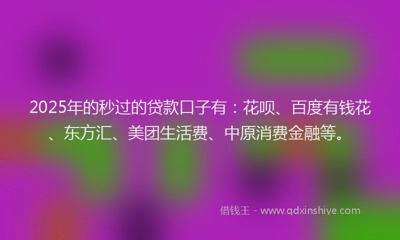 2025年的秒过的贷款口子有:花呗、百度有钱花、东方汇、美团生活费、中原消费金融等。