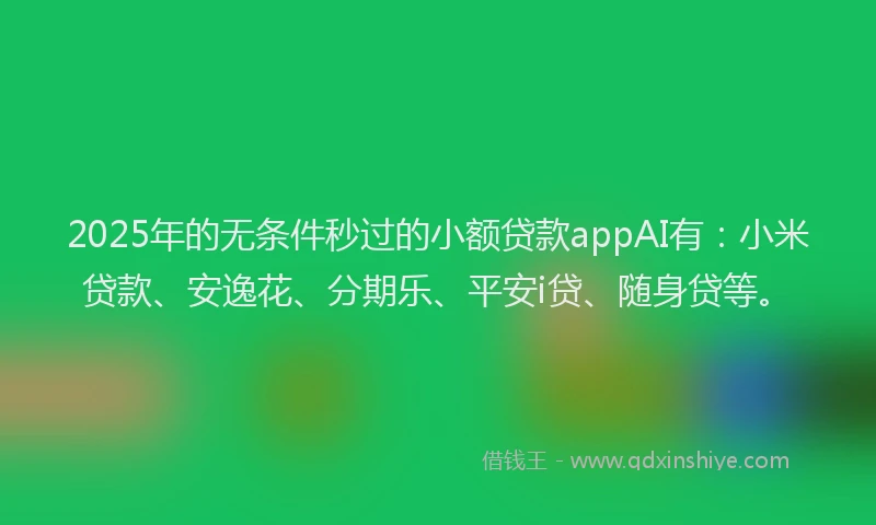 2025年的无条件秒过的小额贷款appAI有：小米贷款、安逸花、分期乐、平安i贷、随身贷等。