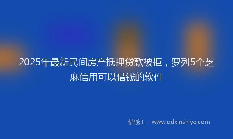 2025年最新民间房产抵押贷款被拒，罗列5个芝麻信用可以借钱的软件