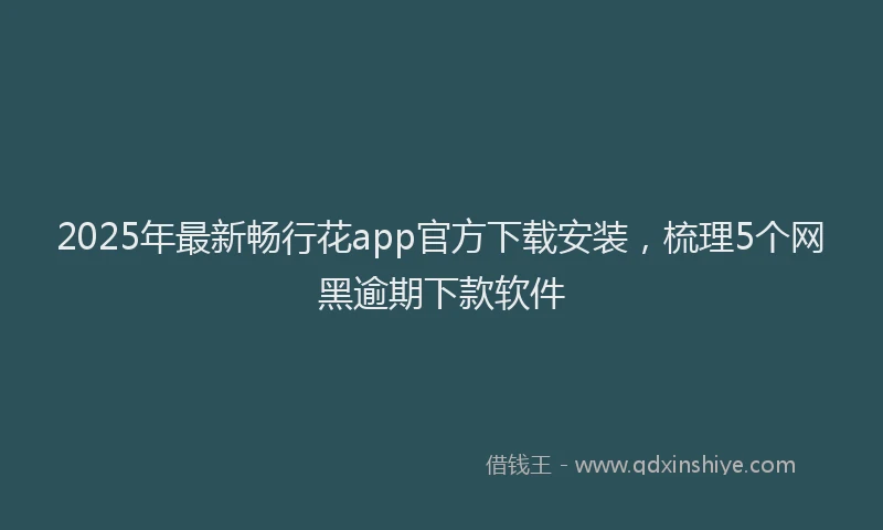 2025年最新畅行花app官方下载安装，梳理5个网黑逾期下款软件