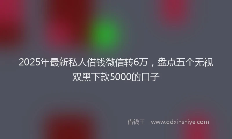 2025年最新私人借钱微信转6万，盘点五个无视双黑下款5000的口子