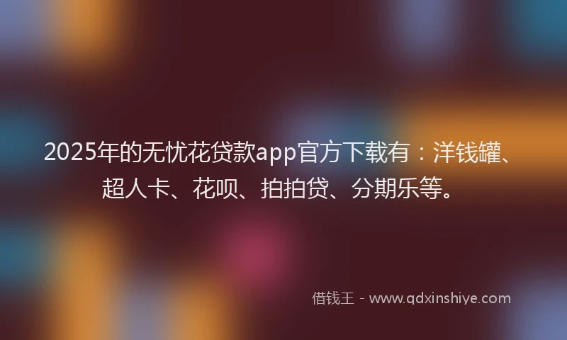 2025年的无忧花贷款app官方下载有：洋钱罐、超人卡、花呗、拍拍贷、分期乐等。