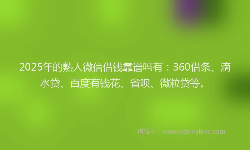2025年的熟人微信借钱靠谱吗有：360借条、滴水贷、百度有钱花、省呗、微粒贷等。