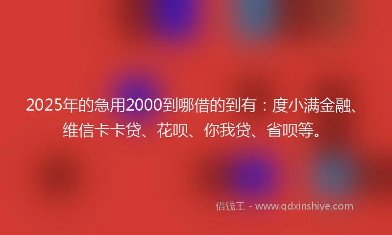 2025年的急用2000到哪借的到有：度小满金融、维信卡卡贷、花呗、你我贷、省呗等。