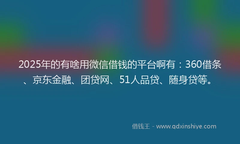 2025年的有啥用微信借钱的平台啊有：360借条、京东金融、团贷网、51人品贷、随身贷等。