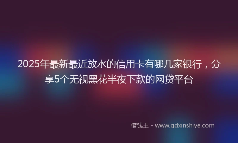 2025年最新最近放水的信用卡有哪几家银行，分享5个无视黑花半夜下款的网贷平台