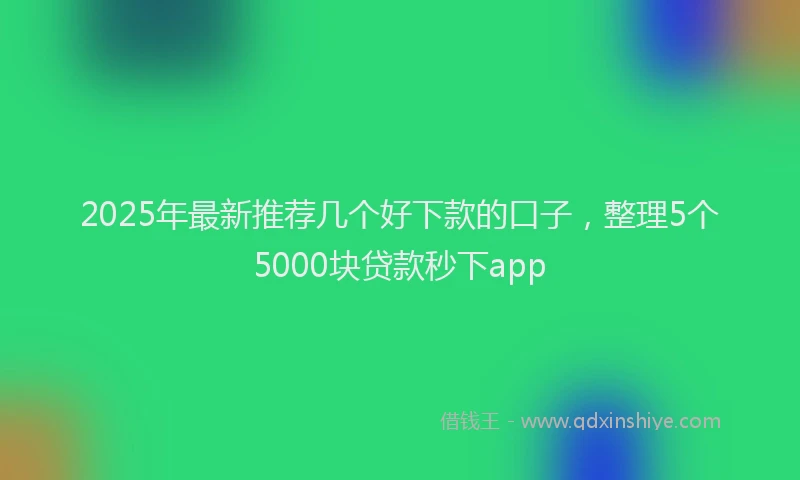 2025年最新推荐几个好下款的口子，整理5个5000块贷款秒下app
