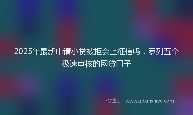 2025年最新申请小贷被拒会上征信吗，罗列五个极速审核的网贷口子