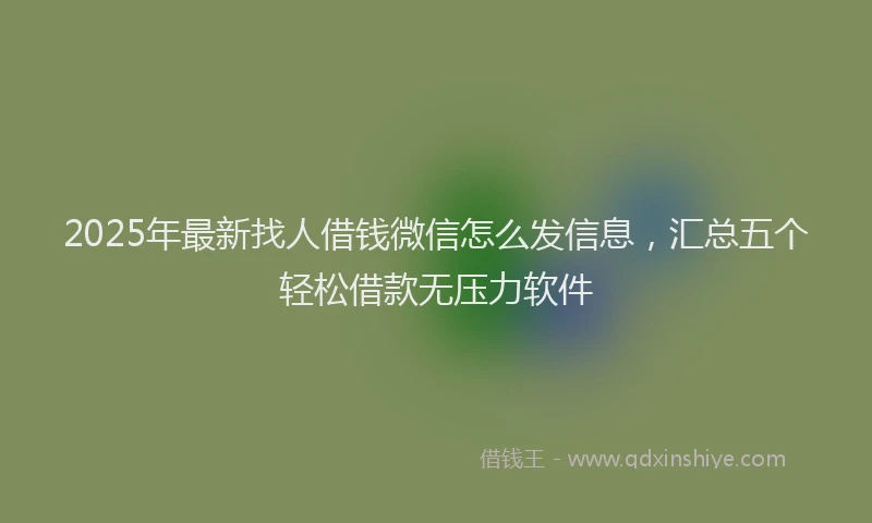 2025年最新找人借钱微信怎么发信息，汇总五个轻松借款无压力软件