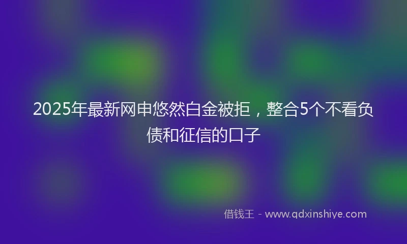 2025年最新网申悠然白金被拒，整合5个不看负债和征信的口子