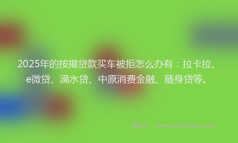 2025年的按揭贷款买车被拒怎么办有：拉卡拉、e微贷、滴水贷、中原消费金融、随身贷等。