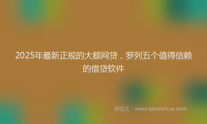 2025年最新正规的大额网贷，罗列五个值得信赖的借贷软件