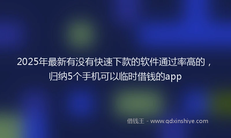 2025年最新有没有快速下款的软件通过率高的，归纳5个手机可以临时借钱的app