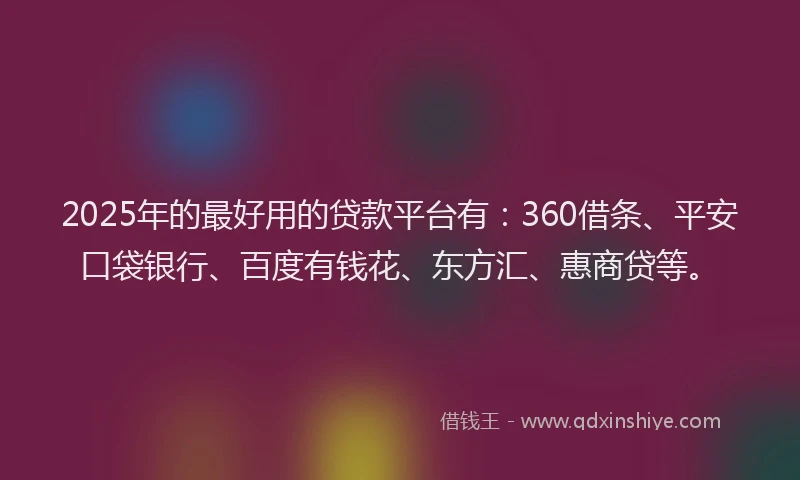 2025年的最好用的贷款平台有：360借条、平安口袋银行、百度有钱花、东方汇、惠商贷等。