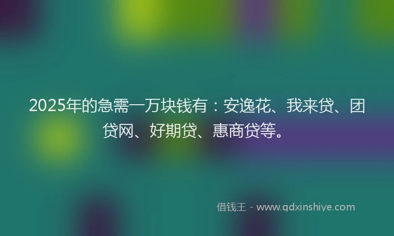 2025年的急需一万块钱有：安逸花、我来贷、团贷网、好期贷、惠商贷等。