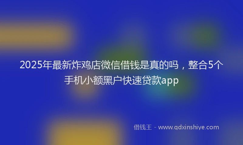 2025年最新炸鸡店微信借钱是真的吗，整合5个手机小额黑户快速贷款app