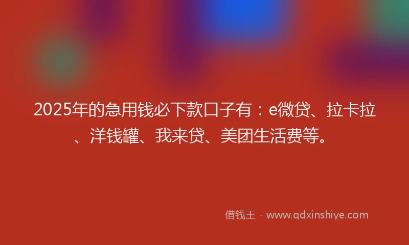 2025年的急用钱必下款口子有：e微贷、拉卡拉、洋钱罐、我来贷、美团生活费等。